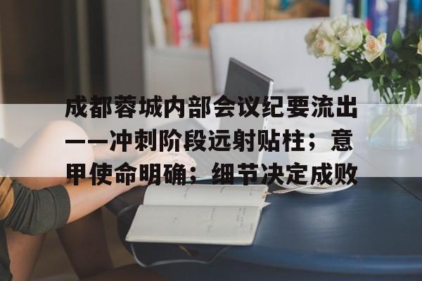 贝博官方入口成都蓉城内部会议纪要流出——冲刺阶段远射贴柱;意甲使命明确;细节决定成败的简单介绍